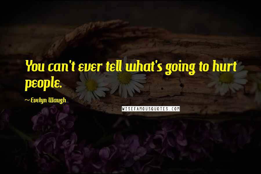 Evelyn Waugh Quotes: You can't ever tell what's going to hurt people.
