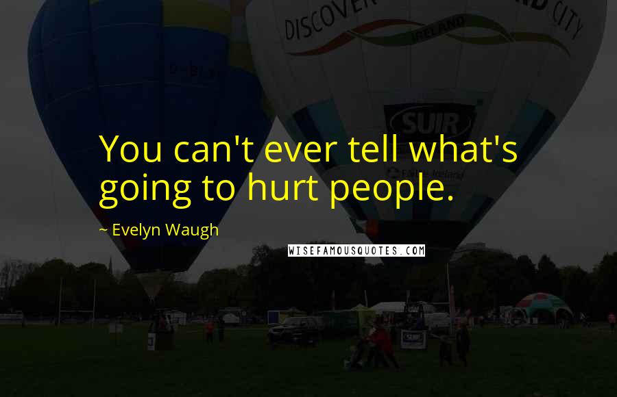 Evelyn Waugh Quotes: You can't ever tell what's going to hurt people.