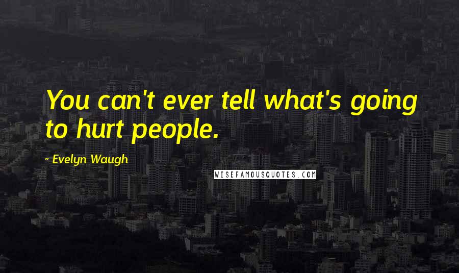 Evelyn Waugh Quotes: You can't ever tell what's going to hurt people.