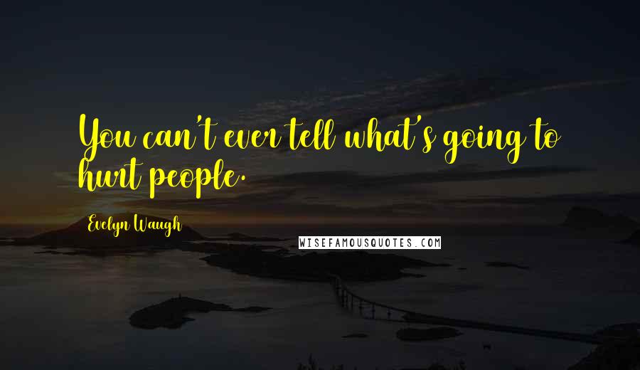 Evelyn Waugh Quotes: You can't ever tell what's going to hurt people.