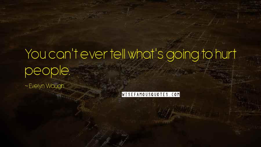 Evelyn Waugh Quotes: You can't ever tell what's going to hurt people.