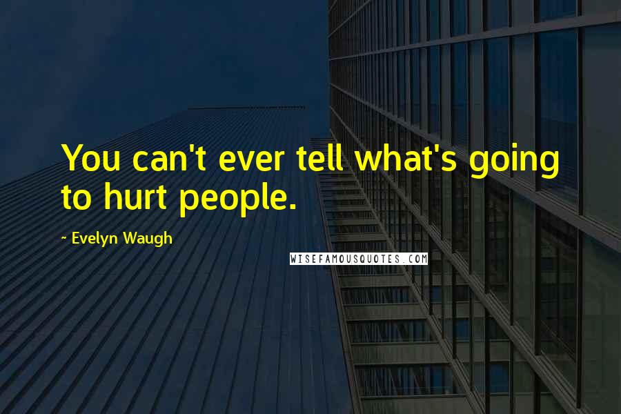 Evelyn Waugh Quotes: You can't ever tell what's going to hurt people.