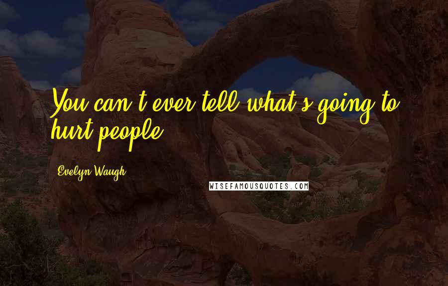 Evelyn Waugh Quotes: You can't ever tell what's going to hurt people.