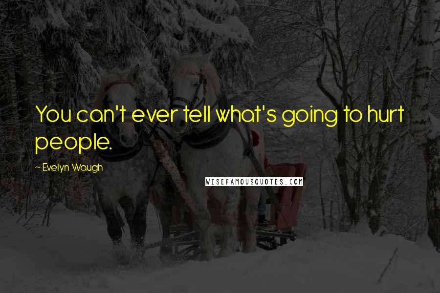 Evelyn Waugh Quotes: You can't ever tell what's going to hurt people.