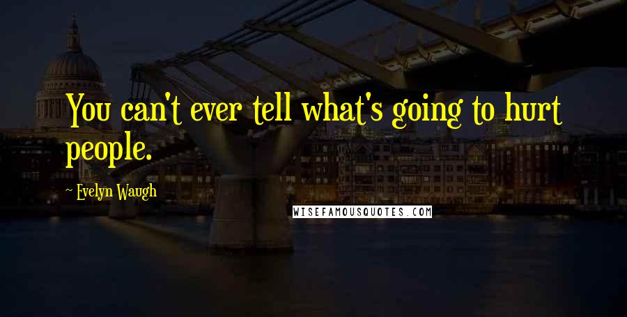 Evelyn Waugh Quotes: You can't ever tell what's going to hurt people.