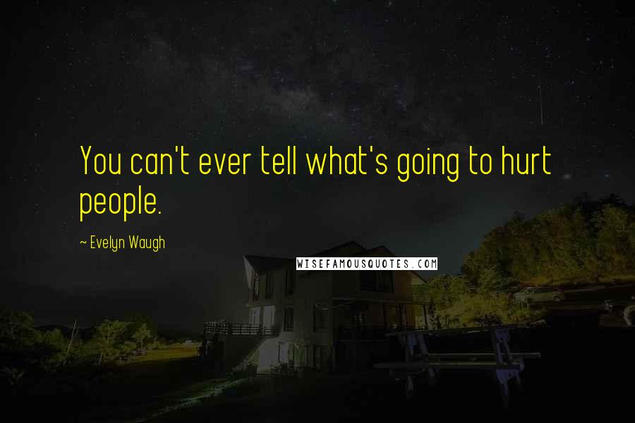 Evelyn Waugh Quotes: You can't ever tell what's going to hurt people.