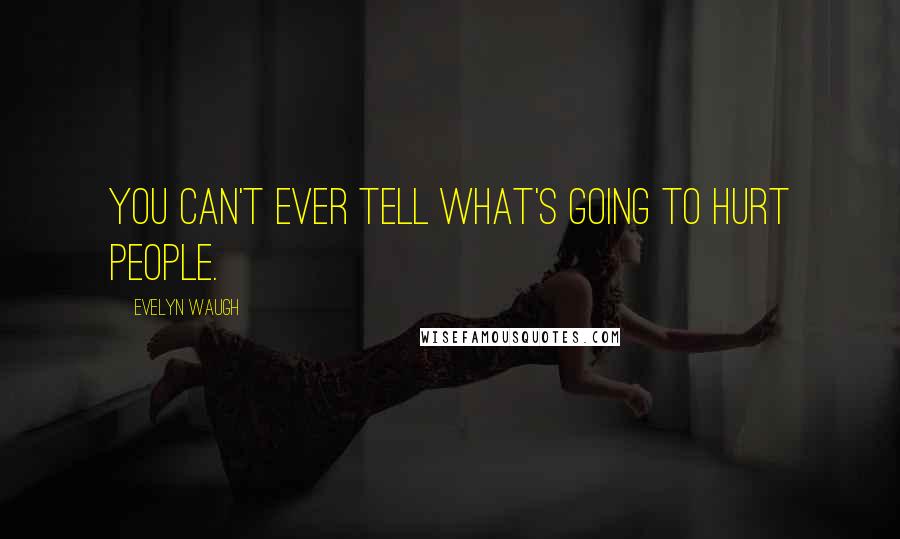 Evelyn Waugh Quotes: You can't ever tell what's going to hurt people.