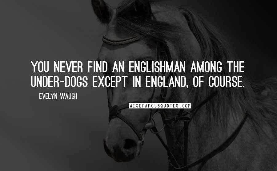 Evelyn Waugh Quotes: You never find an Englishman among the under-dogs except in England, of course.