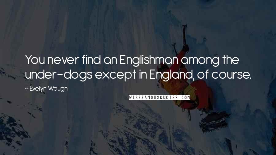 Evelyn Waugh Quotes: You never find an Englishman among the under-dogs except in England, of course.