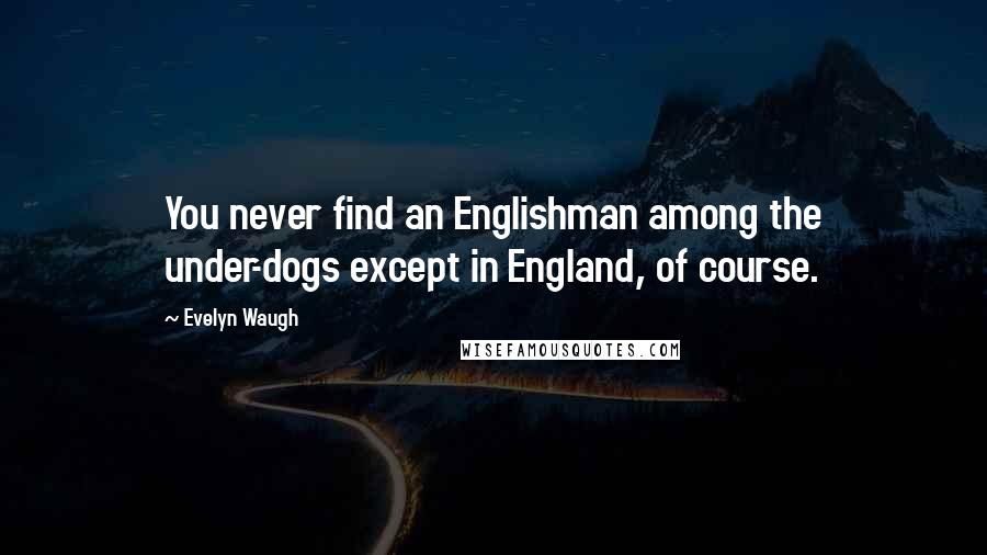 Evelyn Waugh Quotes: You never find an Englishman among the under-dogs except in England, of course.