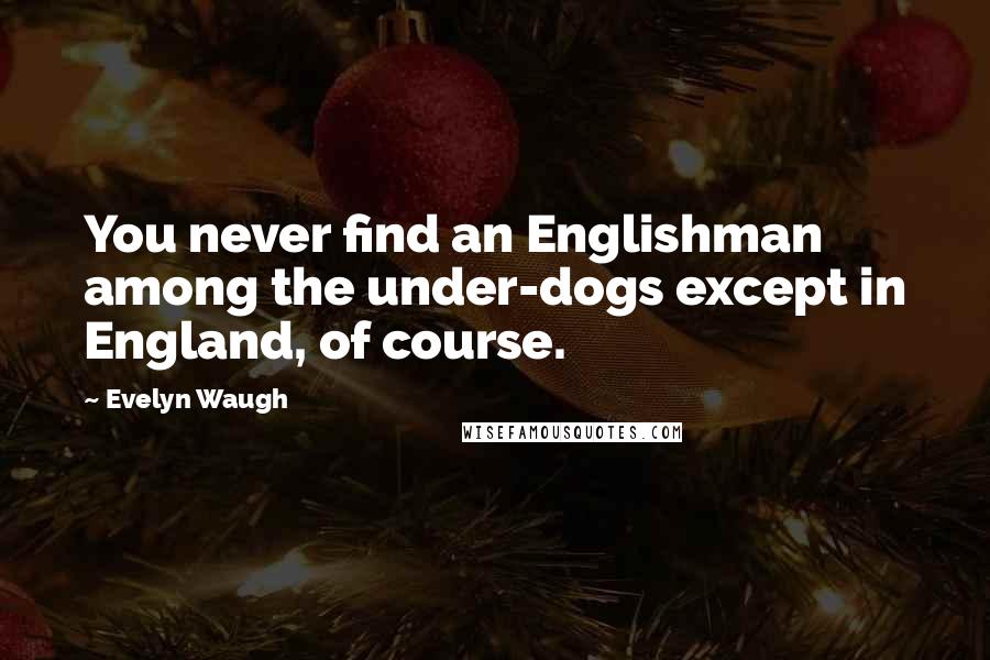 Evelyn Waugh Quotes: You never find an Englishman among the under-dogs except in England, of course.