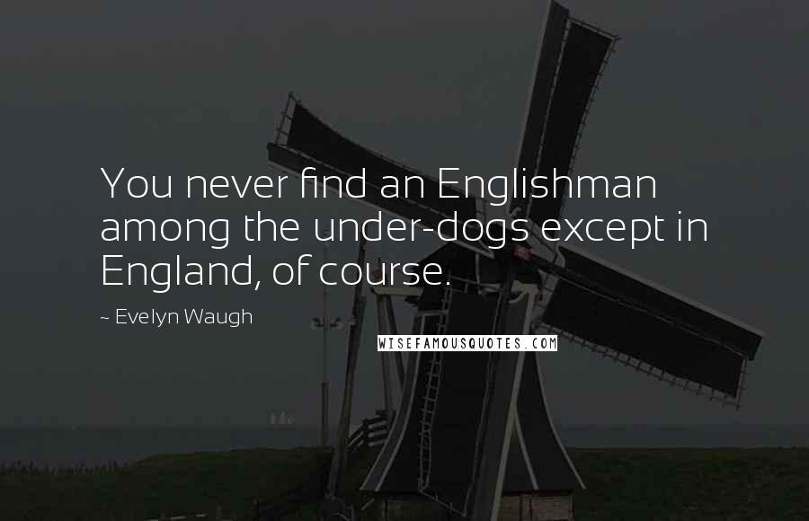 Evelyn Waugh Quotes: You never find an Englishman among the under-dogs except in England, of course.