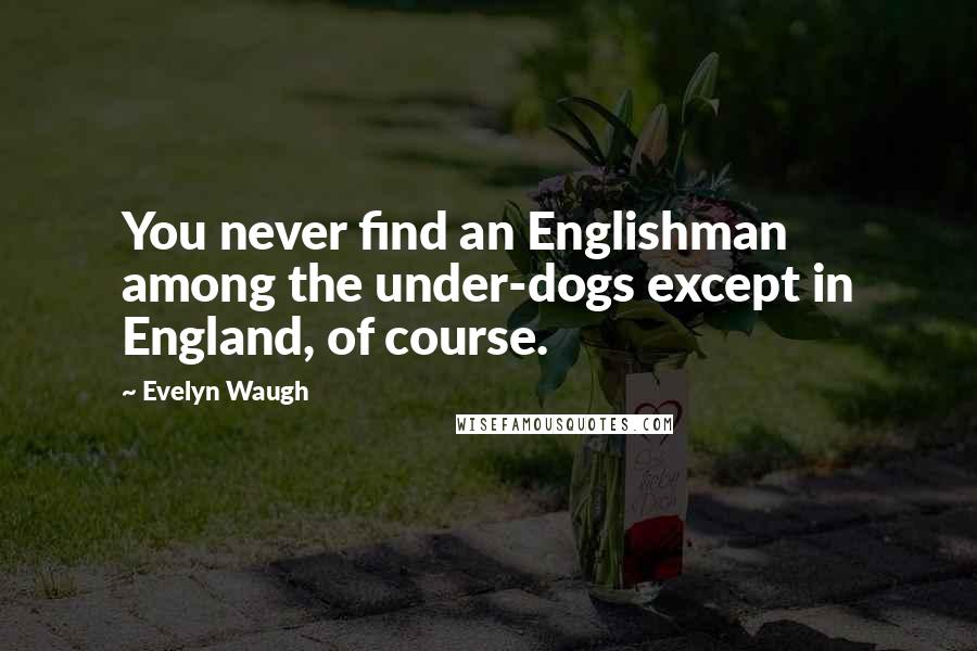 Evelyn Waugh Quotes: You never find an Englishman among the under-dogs except in England, of course.