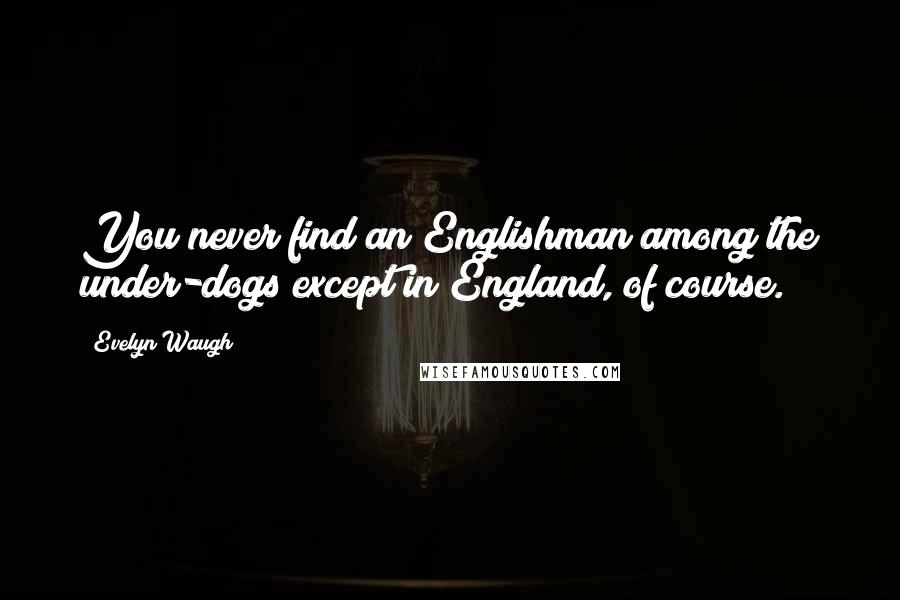 Evelyn Waugh Quotes: You never find an Englishman among the under-dogs except in England, of course.