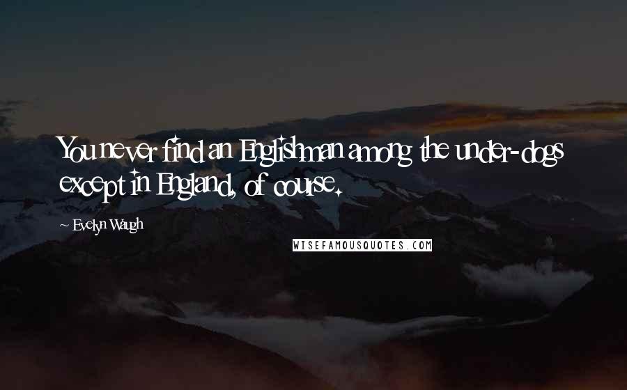 Evelyn Waugh Quotes: You never find an Englishman among the under-dogs except in England, of course.