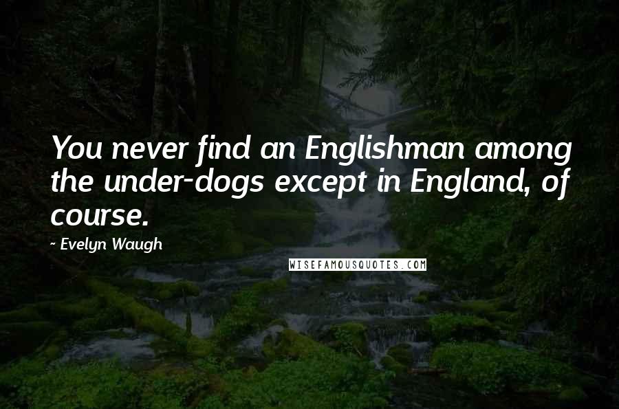 Evelyn Waugh Quotes: You never find an Englishman among the under-dogs except in England, of course.