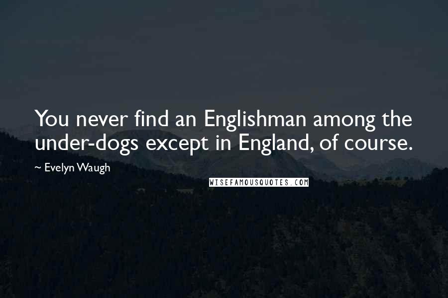 Evelyn Waugh Quotes: You never find an Englishman among the under-dogs except in England, of course.
