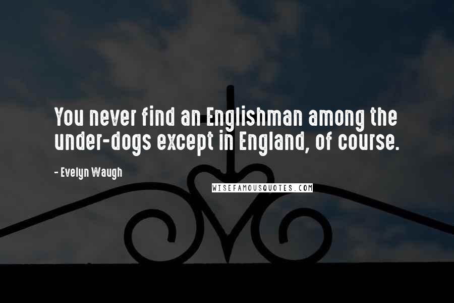 Evelyn Waugh Quotes: You never find an Englishman among the under-dogs except in England, of course.