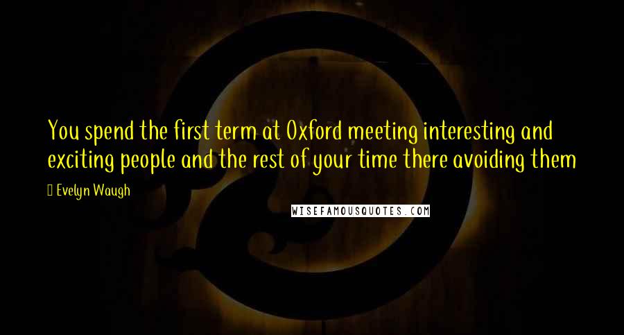 Evelyn Waugh Quotes: You spend the first term at Oxford meeting interesting and exciting people and the rest of your time there avoiding them