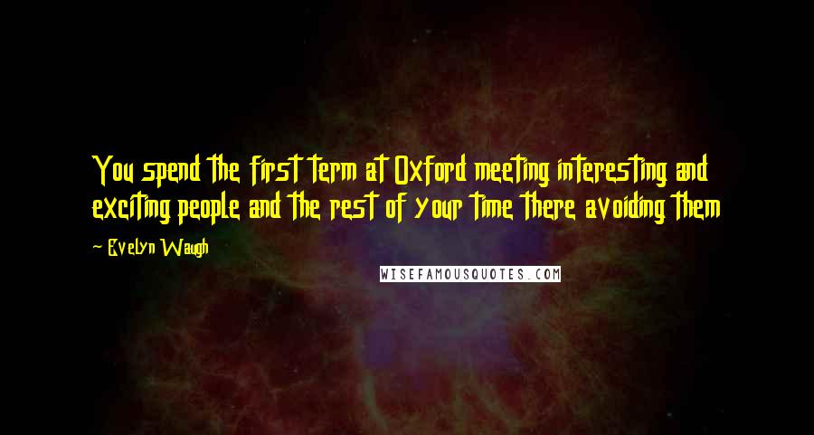 Evelyn Waugh Quotes: You spend the first term at Oxford meeting interesting and exciting people and the rest of your time there avoiding them