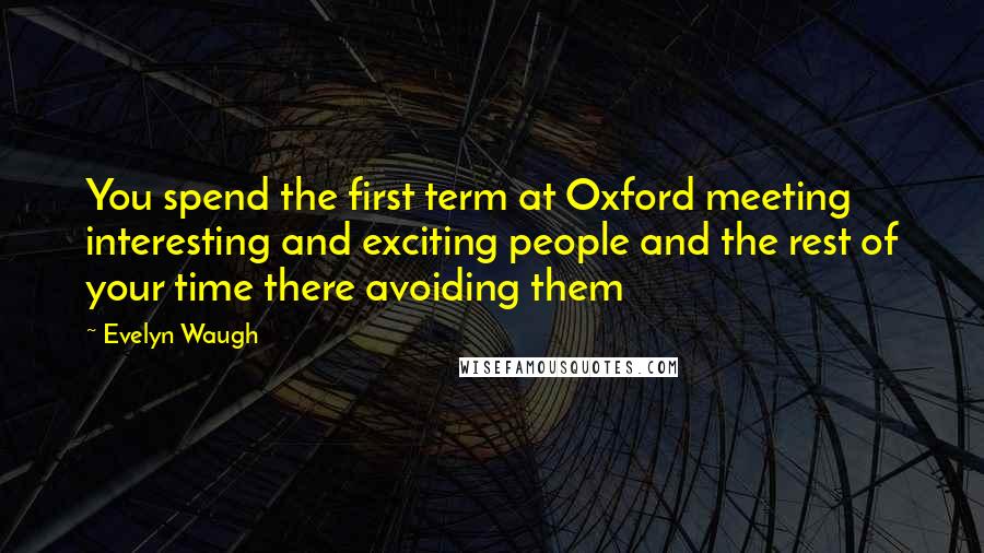 Evelyn Waugh Quotes: You spend the first term at Oxford meeting interesting and exciting people and the rest of your time there avoiding them