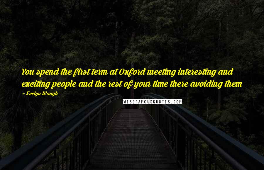 Evelyn Waugh Quotes: You spend the first term at Oxford meeting interesting and exciting people and the rest of your time there avoiding them