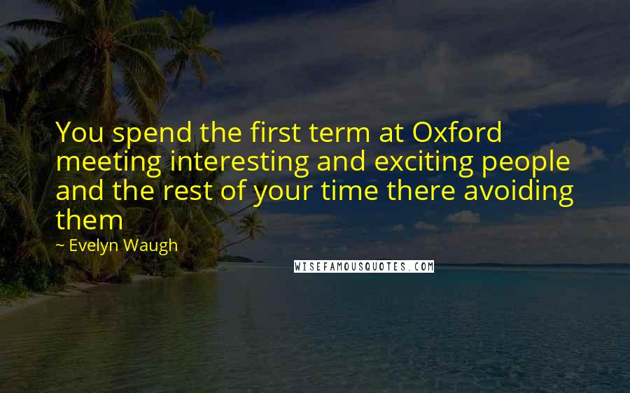 Evelyn Waugh Quotes: You spend the first term at Oxford meeting interesting and exciting people and the rest of your time there avoiding them