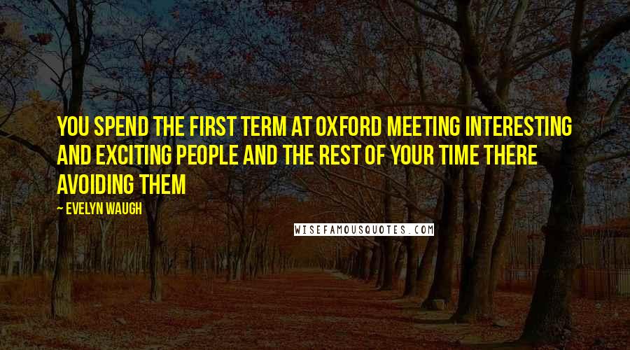 Evelyn Waugh Quotes: You spend the first term at Oxford meeting interesting and exciting people and the rest of your time there avoiding them