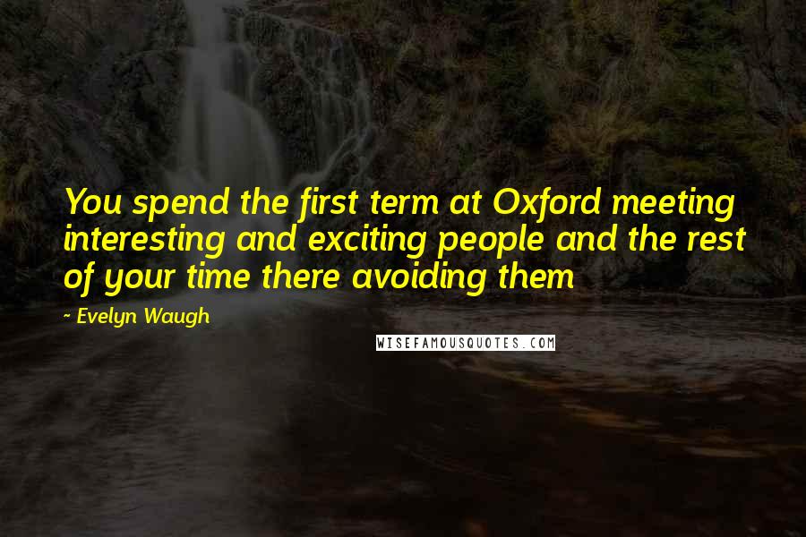 Evelyn Waugh Quotes: You spend the first term at Oxford meeting interesting and exciting people and the rest of your time there avoiding them