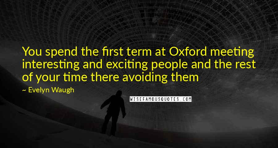 Evelyn Waugh Quotes: You spend the first term at Oxford meeting interesting and exciting people and the rest of your time there avoiding them