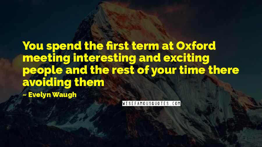 Evelyn Waugh Quotes: You spend the first term at Oxford meeting interesting and exciting people and the rest of your time there avoiding them