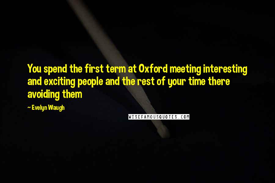 Evelyn Waugh Quotes: You spend the first term at Oxford meeting interesting and exciting people and the rest of your time there avoiding them