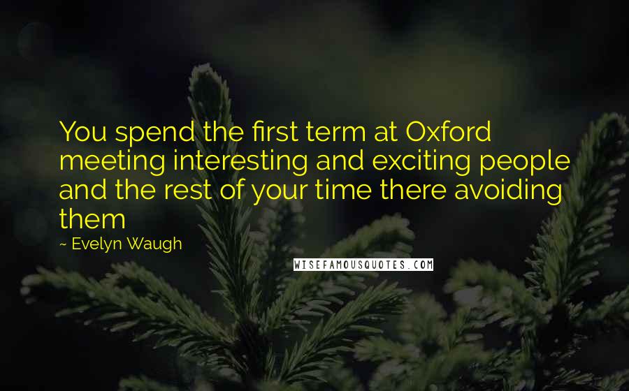 Evelyn Waugh Quotes: You spend the first term at Oxford meeting interesting and exciting people and the rest of your time there avoiding them