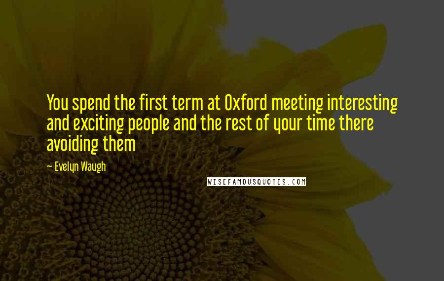 Evelyn Waugh Quotes: You spend the first term at Oxford meeting interesting and exciting people and the rest of your time there avoiding them