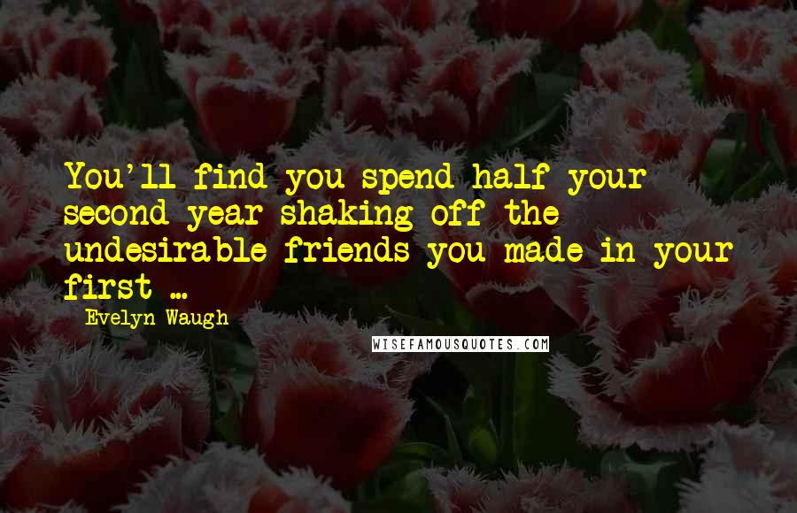 Evelyn Waugh Quotes: You'll find you spend half your second year shaking off the undesirable friends you made in your first ...