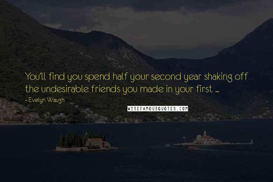 Evelyn Waugh Quotes: You'll find you spend half your second year shaking off the undesirable friends you made in your first ...