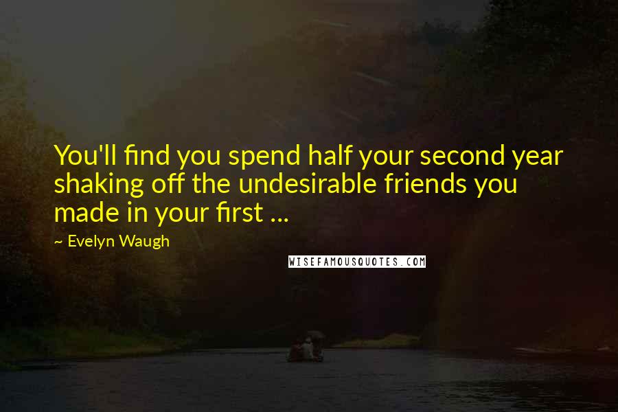 Evelyn Waugh Quotes: You'll find you spend half your second year shaking off the undesirable friends you made in your first ...