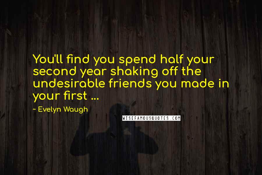 Evelyn Waugh Quotes: You'll find you spend half your second year shaking off the undesirable friends you made in your first ...