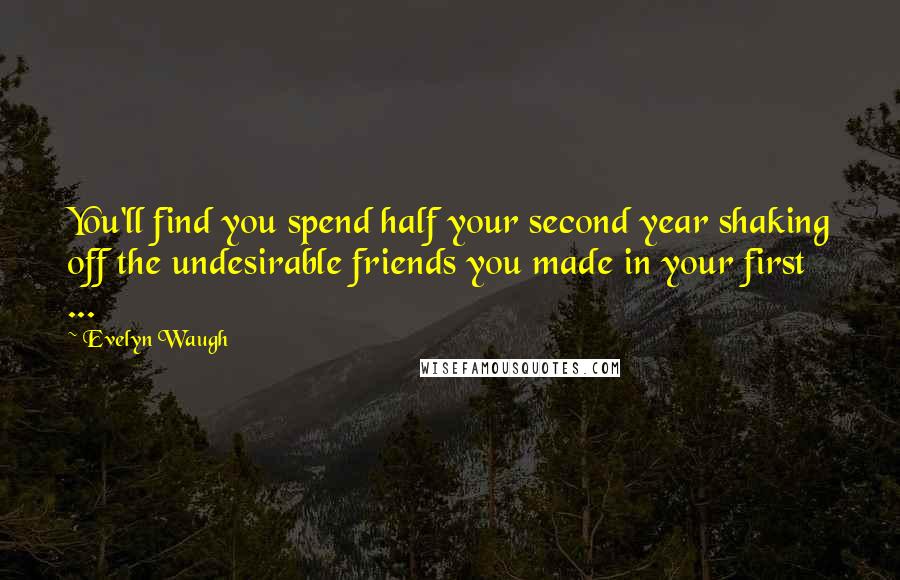 Evelyn Waugh Quotes: You'll find you spend half your second year shaking off the undesirable friends you made in your first ...