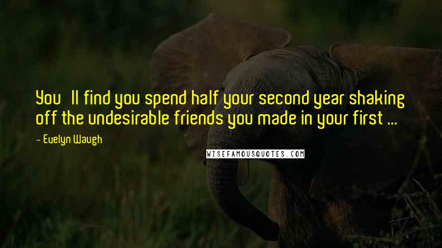 Evelyn Waugh Quotes: You'll find you spend half your second year shaking off the undesirable friends you made in your first ...