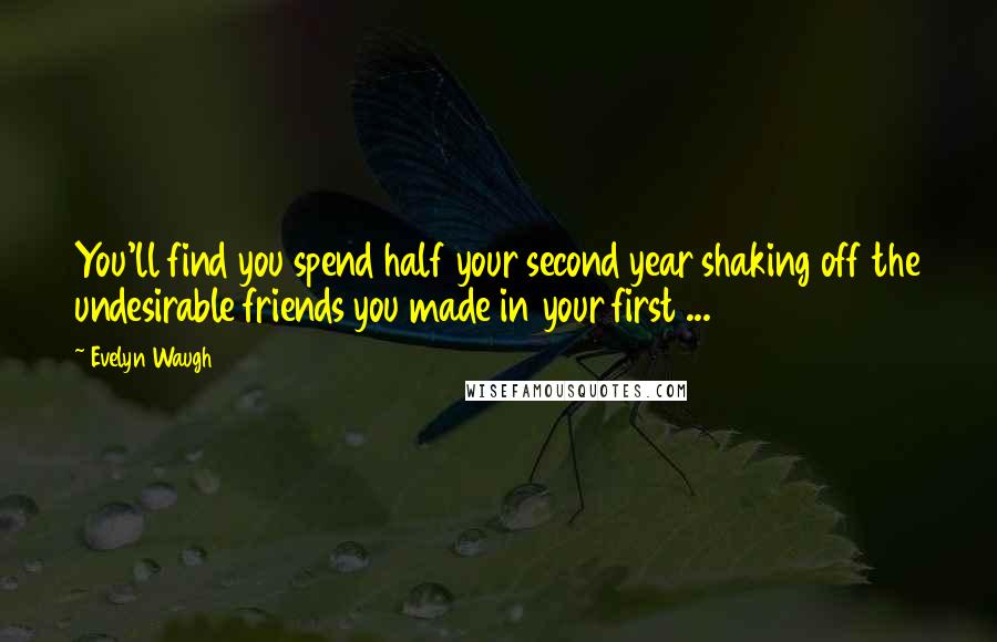 Evelyn Waugh Quotes: You'll find you spend half your second year shaking off the undesirable friends you made in your first ...
