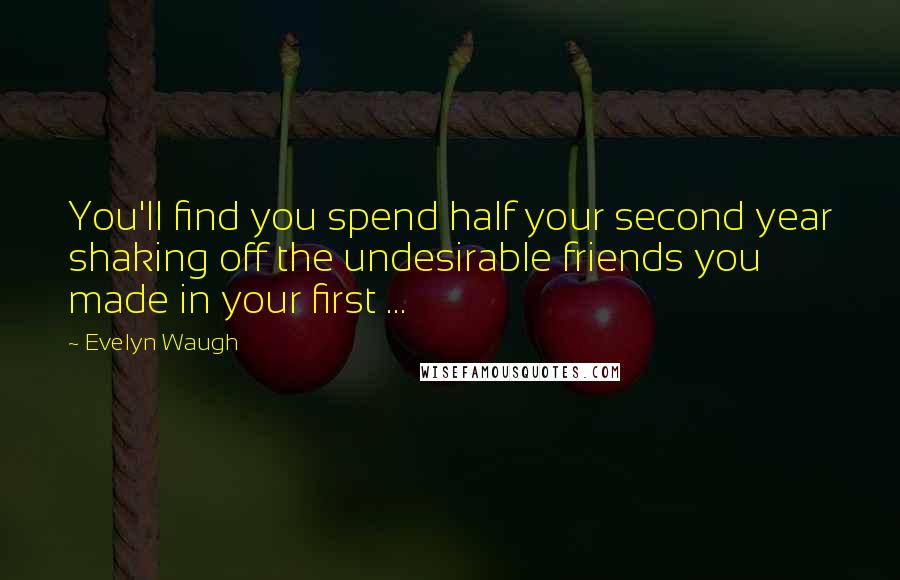 Evelyn Waugh Quotes: You'll find you spend half your second year shaking off the undesirable friends you made in your first ...