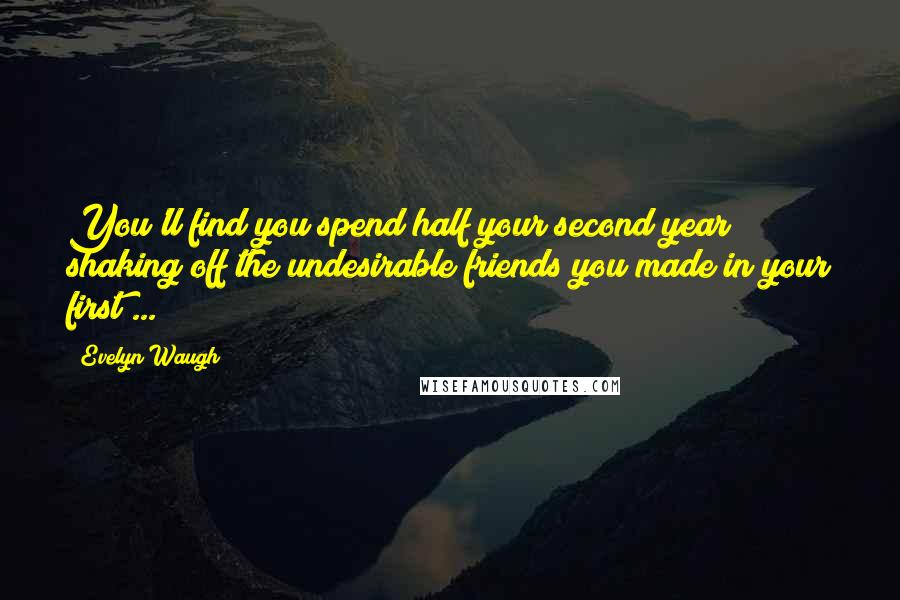 Evelyn Waugh Quotes: You'll find you spend half your second year shaking off the undesirable friends you made in your first ...