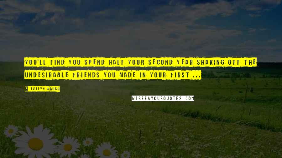 Evelyn Waugh Quotes: You'll find you spend half your second year shaking off the undesirable friends you made in your first ...