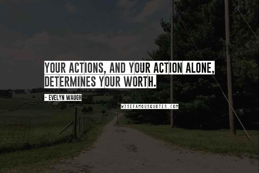 Evelyn Waugh Quotes: Your actions, and your action alone, determines your worth.