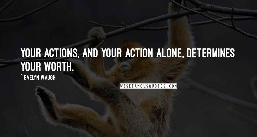 Evelyn Waugh Quotes: Your actions, and your action alone, determines your worth.