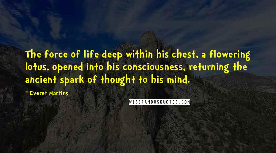 Everet Martins Quotes: The force of life deep within his chest, a flowering lotus, opened into his consciousness, returning the ancient spark of thought to his mind.