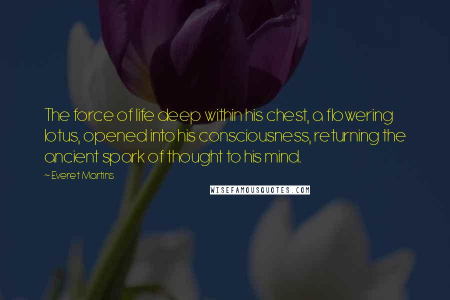 Everet Martins Quotes: The force of life deep within his chest, a flowering lotus, opened into his consciousness, returning the ancient spark of thought to his mind.