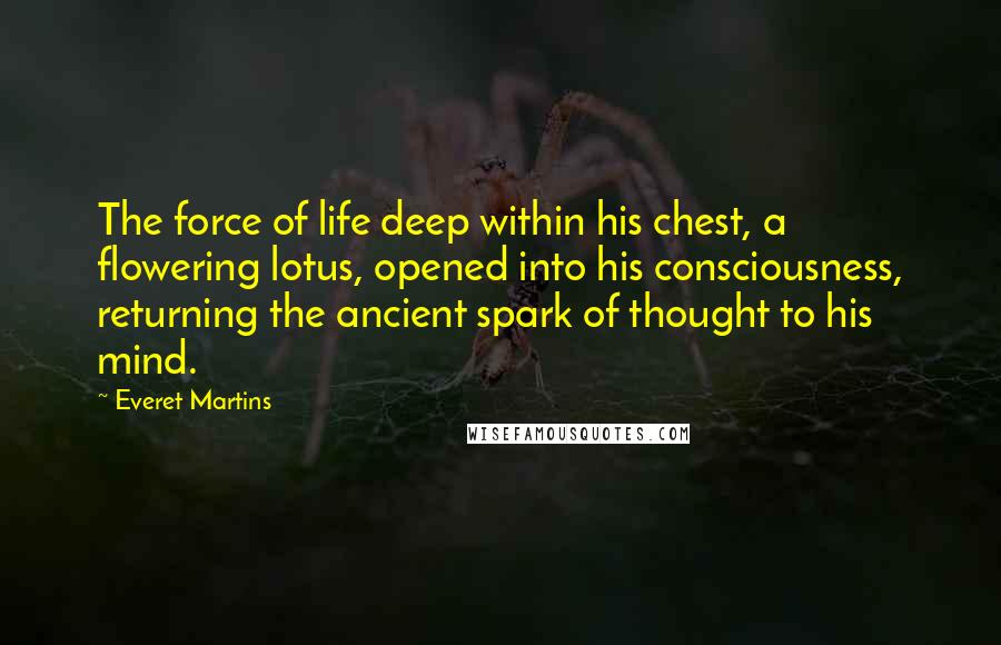 Everet Martins Quotes: The force of life deep within his chest, a flowering lotus, opened into his consciousness, returning the ancient spark of thought to his mind.