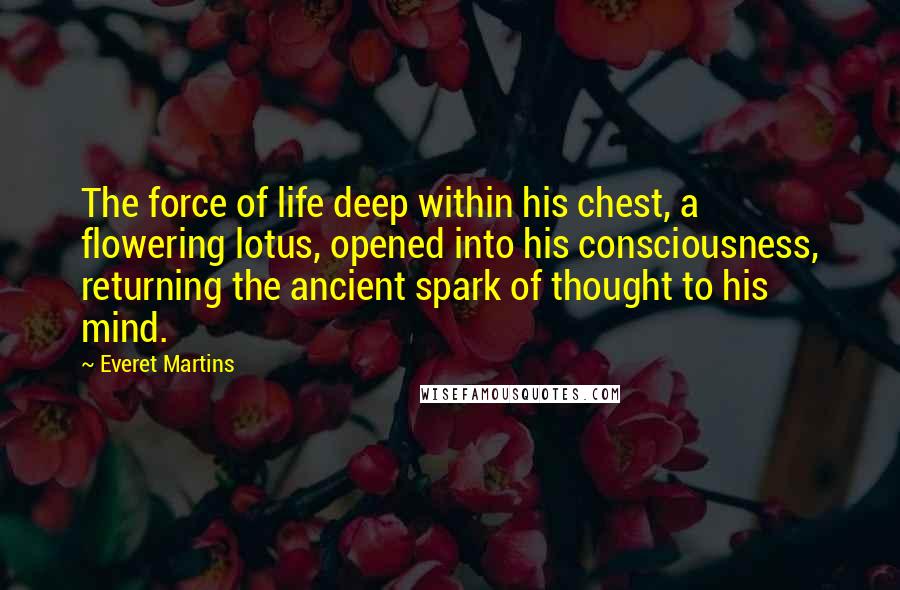 Everet Martins Quotes: The force of life deep within his chest, a flowering lotus, opened into his consciousness, returning the ancient spark of thought to his mind.